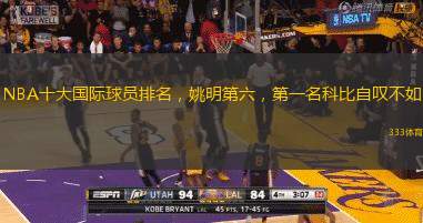 NBA十大国际球员排名，姚明第六，第一名科比自叹不如