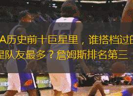 NBA历史前十巨星里，谁搭档过的全明星队友最多？詹姆斯排名第三