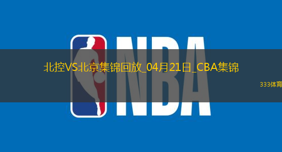 04月21日CBA季后赛1/4决赛G4北控-北京精彩镜头