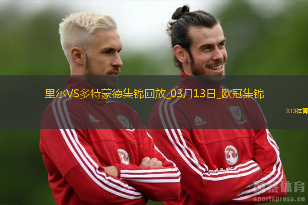 将战巴萨！多特2-1总比分3-2逆转里尔埃姆雷-詹点射拜尔建功