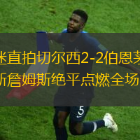 球迷直拍切尔西2-2伯恩茅斯 里斯詹姆斯绝平点燃全场